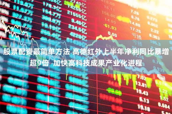 股票配资最简单方法 高德红外上半年净利同比暴增超9倍  加快高科技成果产业化进程