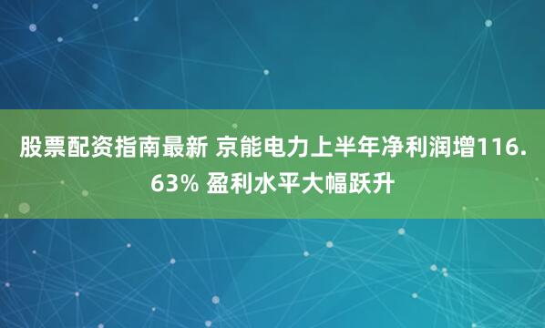 股票配资指南最新 京能电力上半年净利润增116.63% 盈利水平大幅跃升