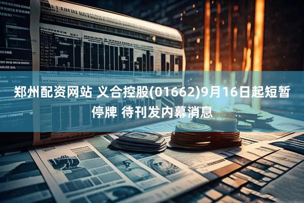 郑州配资网站 义合控股(01662)9月16日起短暂停牌 待刊发内幕消息
