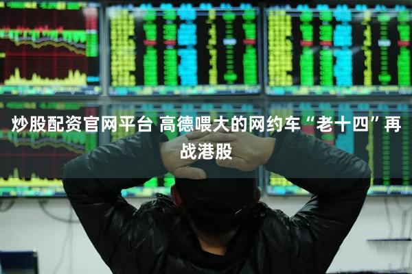 炒股配资官网平台 高德喂大的网约车“老十四”再战港股