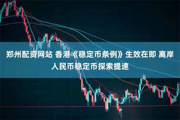 郑州配资网站 香港《稳定币条例》生效在即 离岸人民币稳定币探索提速