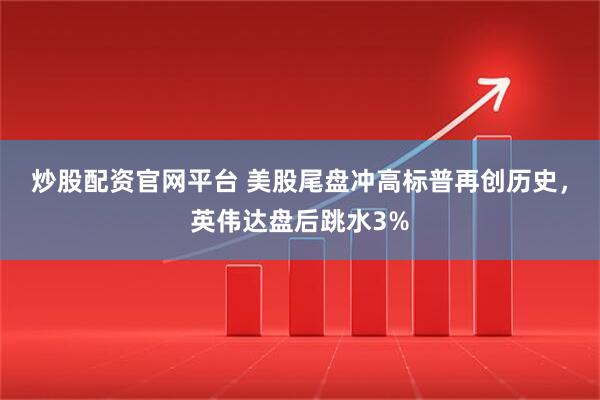 炒股配资官网平台 美股尾盘冲高标普再创历史,英伟达盘后跳水3%
