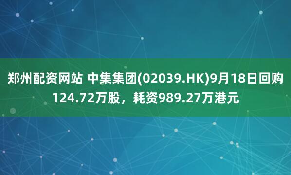郑州配资网站 中集集团(02039.HK)9月18日回购124.72万股，耗资989.27万港元