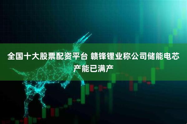 全国十大股票配资平台 赣锋锂业称公司储能电芯产能已满产
