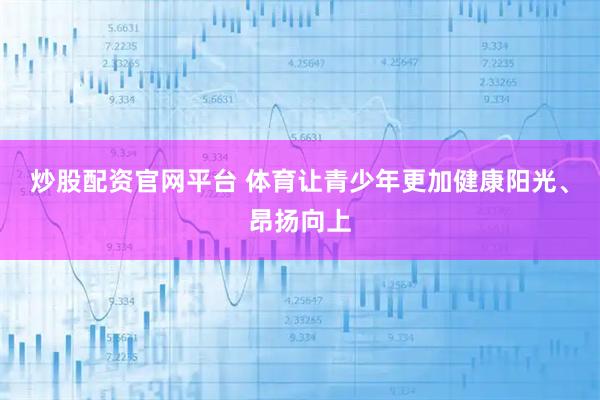 炒股配资官网平台 体育让青少年更加健康阳光、昂扬向上