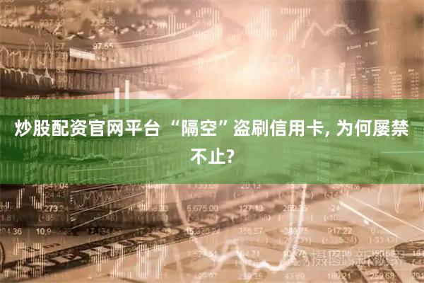 炒股配资官网平台 “隔空”盗刷信用卡, 为何屡禁不止?