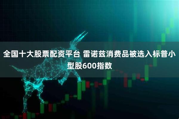 全国十大股票配资平台 雷诺兹消费品被选入标普小型股600指数