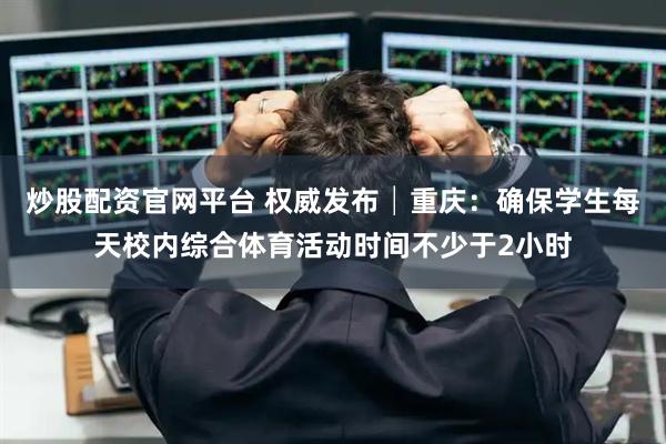 炒股配资官网平台 权威发布│重庆：确保学生每天校内综合体育活动时间不少于2小时